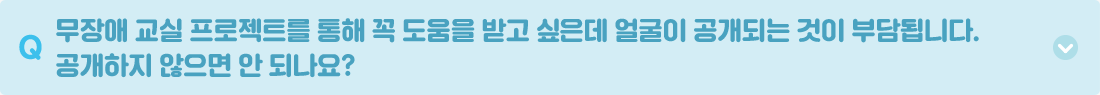 Q. 무장애 교실 프로젝트를 통해 꼭 도움을 받고 싶은데 얼굴이 공개되는 것이 부담됩니다. 공개하지 않으면 안 되나요? A. 무장애 교실 프로젝트는 장애인 교원의 물리적 장벽을 해소하여 교육 환경의 편의를 도모하는 목표 외에도 장애인 교원에 대한 올바른 이해와 인식을 개선하는 데에 목적이 있습니다. 이러한 목적을 달성하기 위한 외부 홍보와 기부처 피드백을 위해 사진자료는 중요한 역할이기에 반드시 동의해주셔야 합니다. 선정 후 교내 사진 촬영 및 인터뷰가 진행 될 예정입니다.