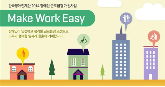 한국장애인재단 2014 장애인 근로환경 개선사업 Make Work Easy 장애인이 안전하고 편리한 근로환경 조성으로 모두가 행복한 일자리 창출에 기여합니다.