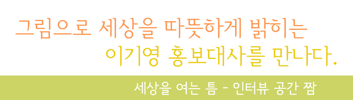 그림으로 세상을 따뜻하게 밝히는 이기영 홍보대사를 만나다. 세상을 여는 틈 인터뷰 공간 짬