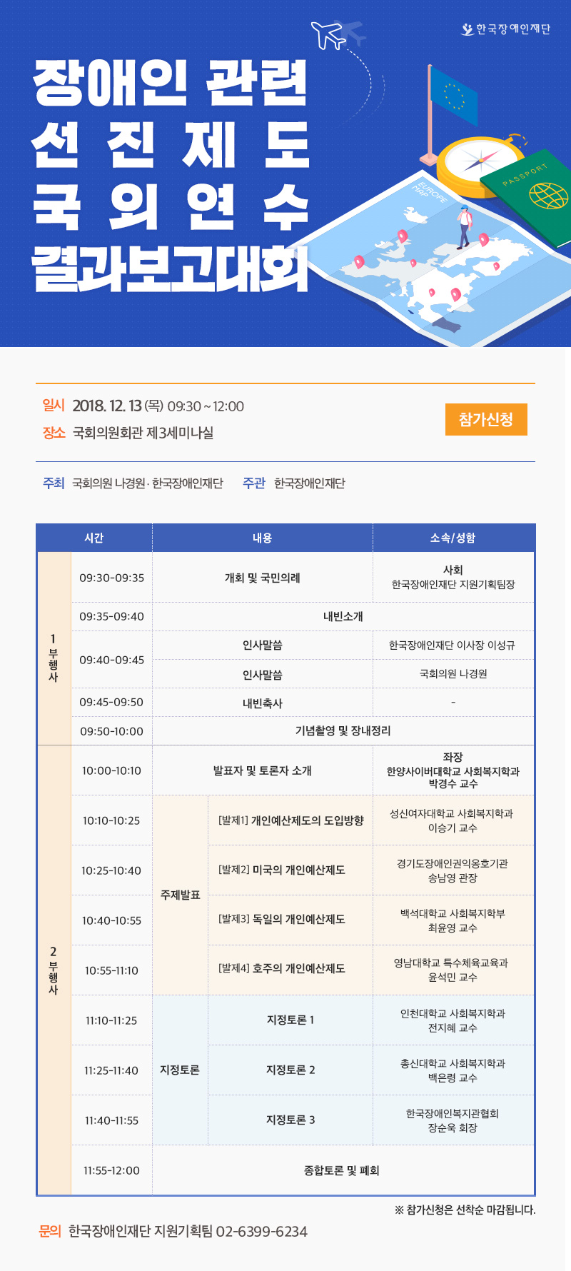 장애인 관련선진제도국외연수결과보고대회 일시 2018. 12. 13 (목)  09:30 ~ 12:00 장소 국회의원회관 제3세미나실 주최 국회의원 나경원 . 한국장애인재단  주관 한국장애인재단 문의 한국장애인재단 지원기획팀 02-6399-6234